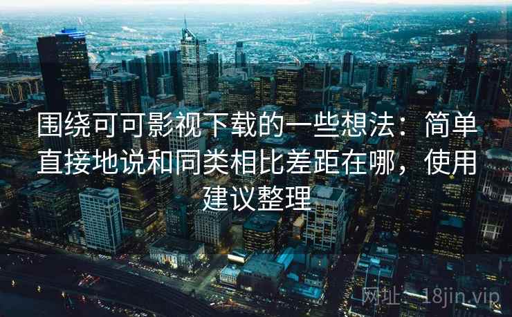 围绕可可影视下载的一些想法：简单直接地说和同类相比差距在哪，使用建议整理