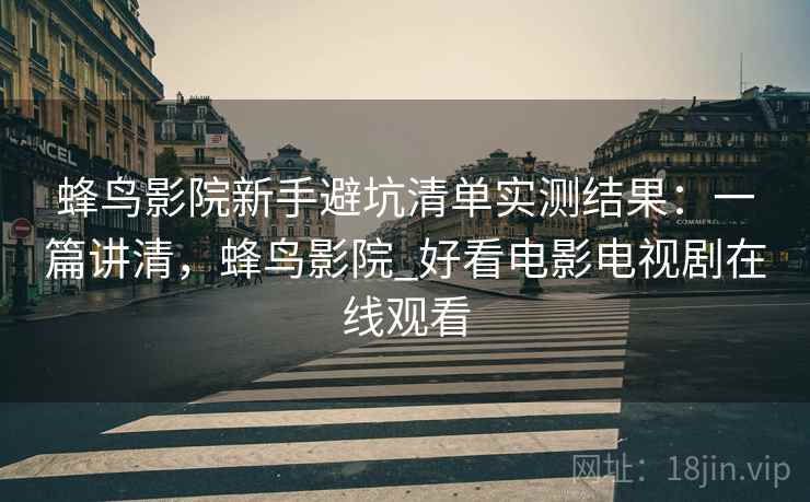 蜂鸟影院新手避坑清单实测结果：一篇讲清，蜂鸟影院_好看电影电视剧在线观看