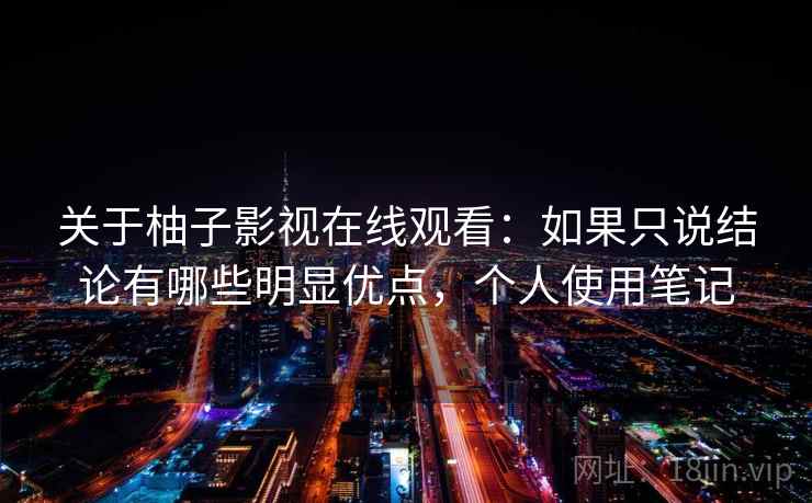 关于柚子影视在线观看：如果只说结论有哪些明显优点，个人使用笔记