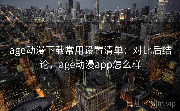 age动漫下载常用设置清单：对比后结论，age动漫app怎么样