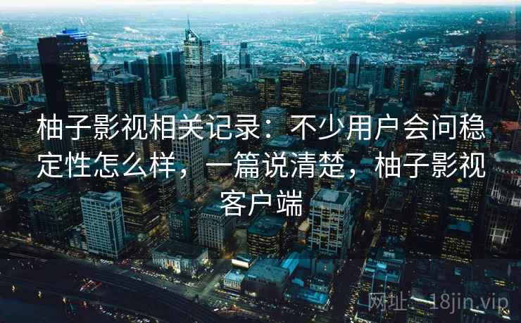 柚子影视相关记录：不少用户会问稳定性怎么样，一篇说清楚，柚子影视客户端