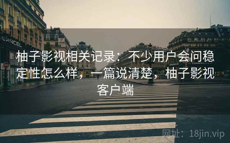 柚子影视相关记录：不少用户会问稳定性怎么样，一篇说清楚，柚子影视客户端
