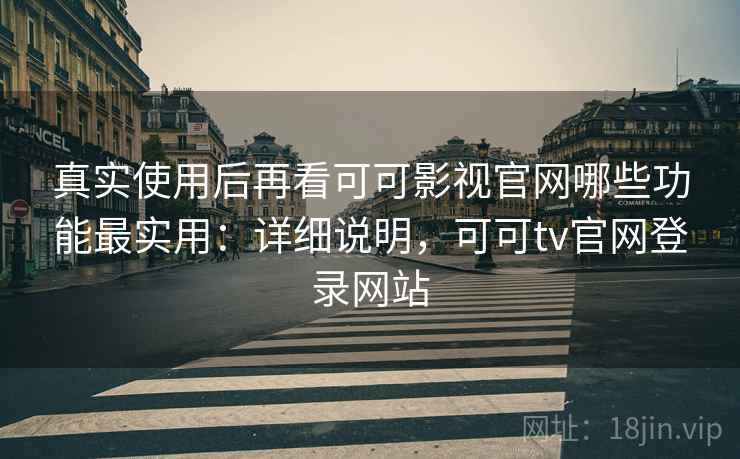 真实使用后再看可可影视官网哪些功能最实用：详细说明，可可tv官网登录网站