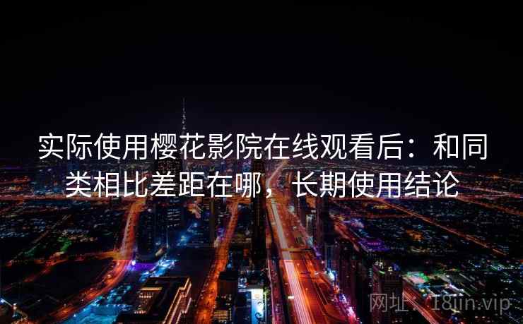 实际使用樱花影院在线观看后：和同类相比差距在哪，长期使用结论