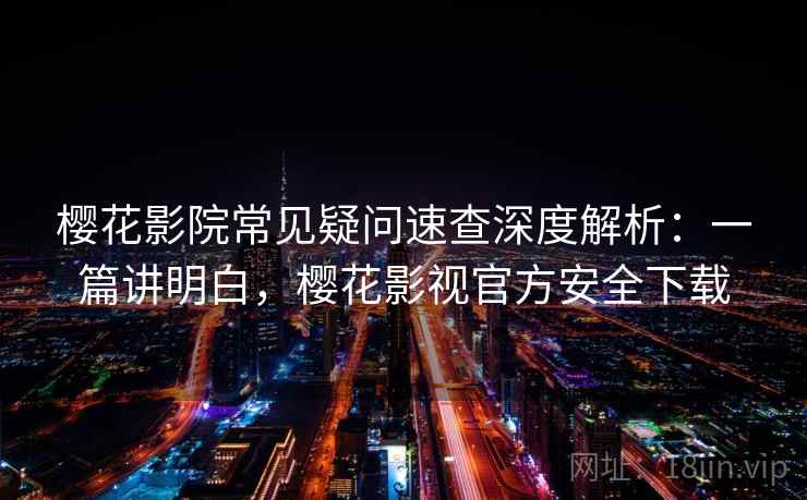 樱花影院常见疑问速查深度解析：一篇讲明白，樱花影视官方安全下载
