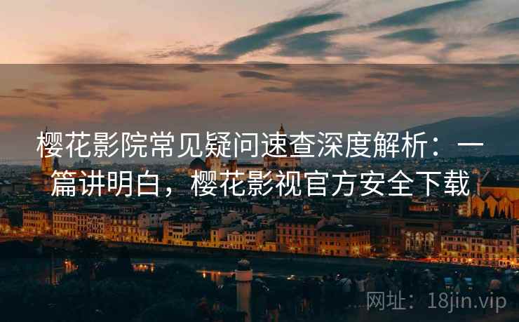 樱花影院常见疑问速查深度解析：一篇讲明白，樱花影视官方安全下载
