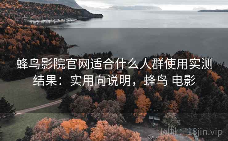 蜂鸟影院官网适合什么人群使用实测结果：实用向说明，蜂鸟 电影