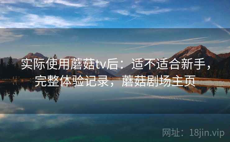 实际使用蘑菇tv后：适不适合新手，完整体验记录，蘑菇剧场主页