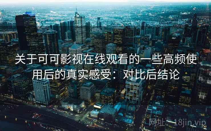 关于可可影视在线观看的一些高频使用后的真实感受：对比后结论