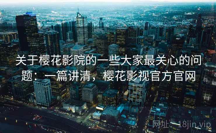 关于樱花影院的一些大家最关心的问题：一篇讲清，樱花影视官方官网