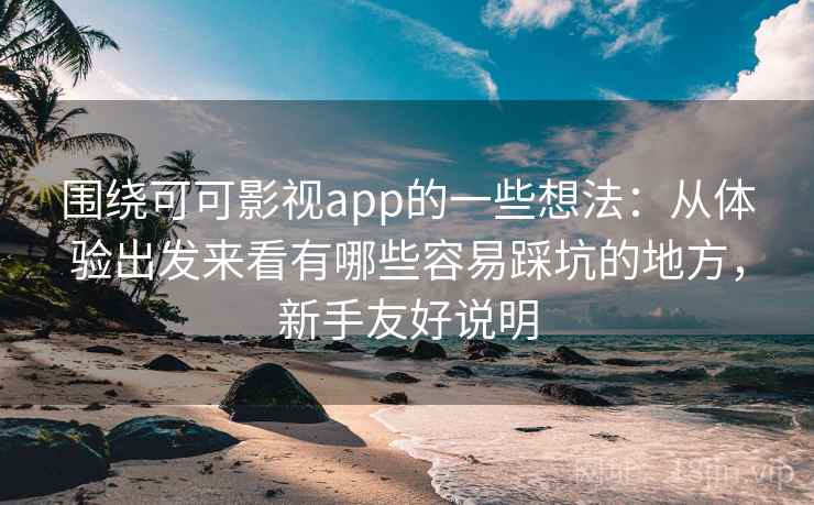 围绕可可影视app的一些想法：从体验出发来看有哪些容易踩坑的地方，新手友好说明