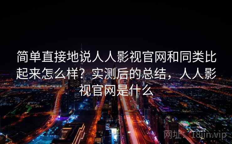 简单直接地说人人影视官网和同类比起来怎么样？实测后的总结，人人影视官网是什么