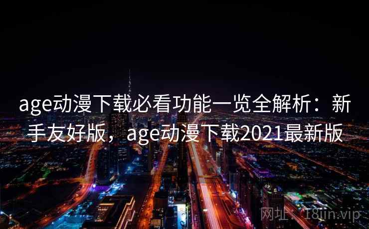 age动漫下载必看功能一览全解析：新手友好版，age动漫下载2021最新版
