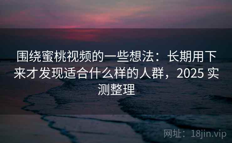 围绕蜜桃视频的一些想法:长期用下来才发现适合什么样的人群,2025 实测整理 围绕蜜桃视频的一些想法:长期用下来才发现适合什么样的人群,2025 实测整理