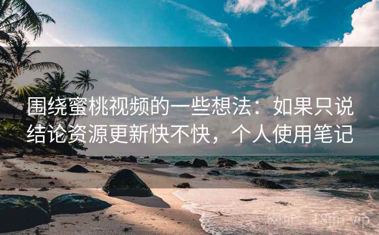 围绕蜜桃视频的一些想法:如果只说结论资源更新快不快,个人使用笔记 围绕蜜桃视频的一些想法:如果只说结论资源更新快不快,个人使用笔记