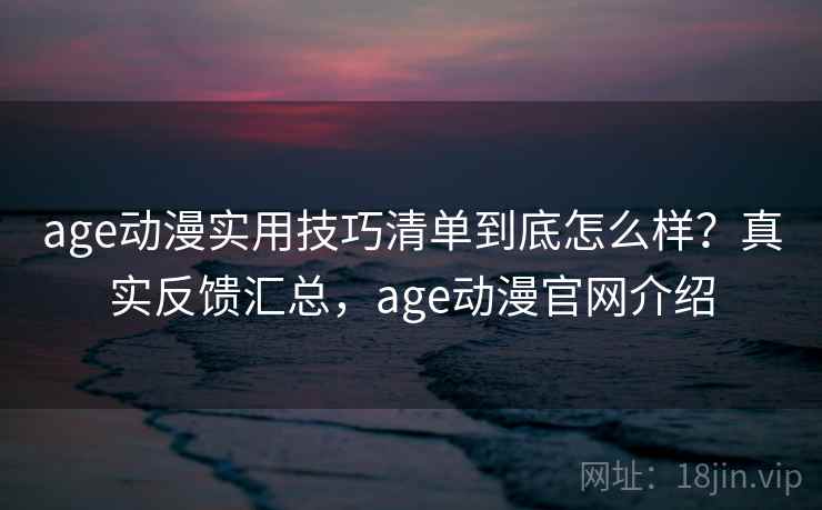 age动漫实用技巧清单到底怎么样?真实反馈汇总,age动漫官网介绍 age动漫实用技巧清单到底怎么样?真实反馈汇总,age动漫官网介绍