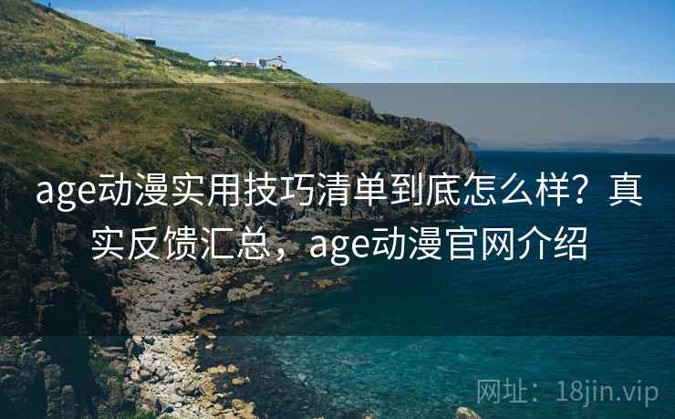 age动漫实用技巧清单到底怎么样?真实反馈汇总,age动漫官网介绍 age动漫实用技巧清单到底怎么样?真实反馈汇总,age动漫官网介绍