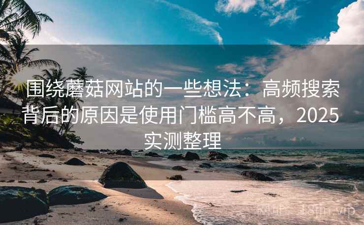 围绕蘑菇网站的一些想法：高频搜索背后的原因是使用门槛高不高，2025 实测整理
