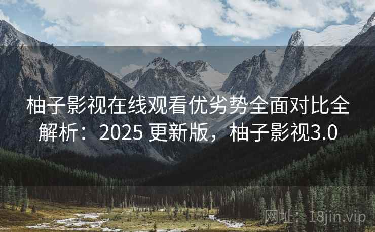 柚子影视在线观看优劣势全面对比全解析:2025 更新版,柚子影视3.0 柚子影视在线观看优劣势全面对比全解析:2025 更新版,柚子影视3.0