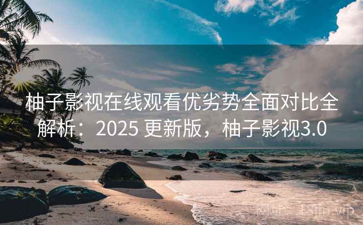 柚子影视在线观看优劣势全面对比全解析:2025 更新版,柚子影视3.0 柚子影视在线观看优劣势全面对比全解析:2025 更新版,柚子影视3.0