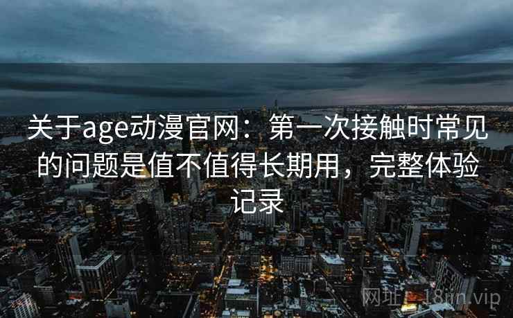 关于age动漫官网:第一次接触时常见的问题是值不值得长期用,完整体验记录 关于age动漫官网:第一次接触时常见的问题是值不值得长期用,完整体验记录