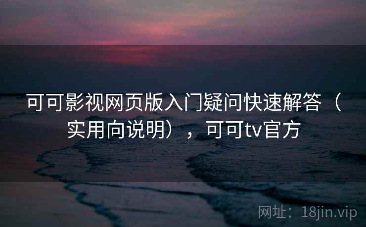 可可影视网页版入门疑问快速解答（实用向说明），可可tv官方