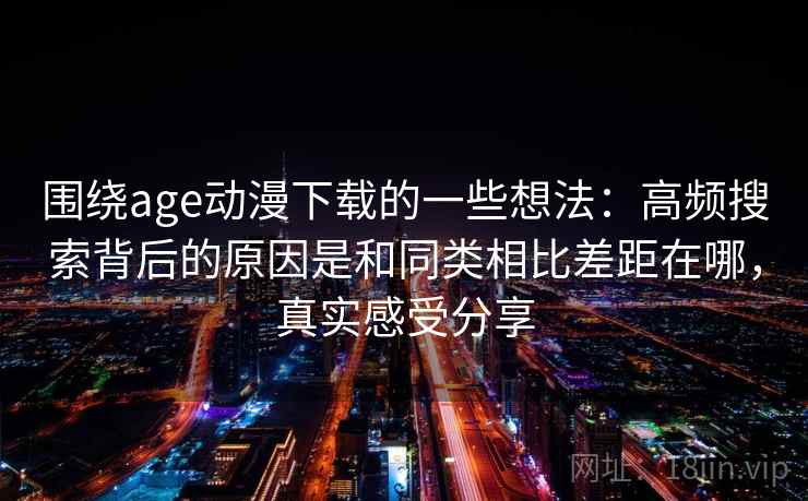 围绕age动漫下载的一些想法：高频搜索背后的原因是和同类相比差距在哪，真实感受分享