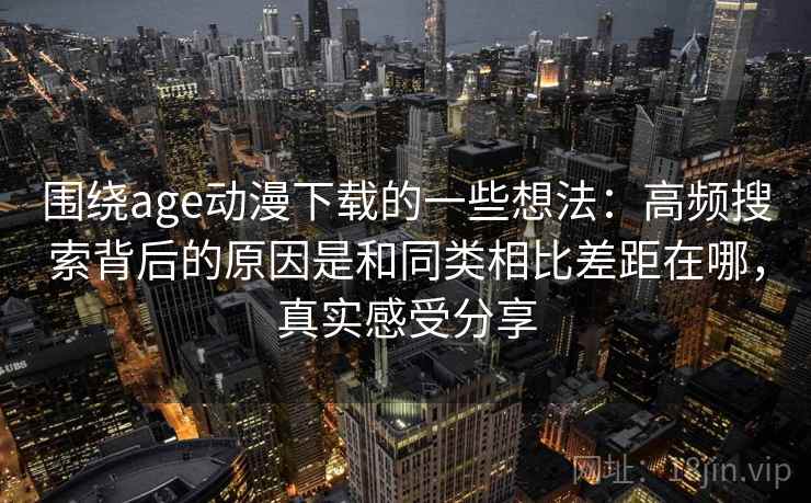 围绕age动漫下载的一些想法：高频搜索背后的原因是和同类相比差距在哪，真实感受分享