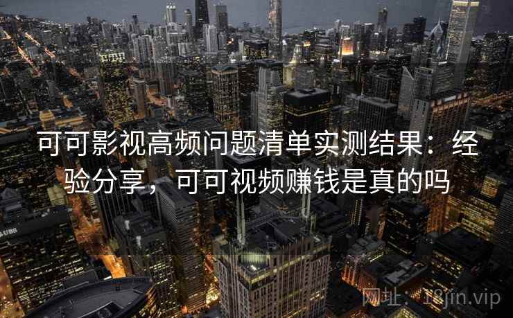 可可影视高频问题清单实测结果：经验分享，可可视频赚钱是真的吗