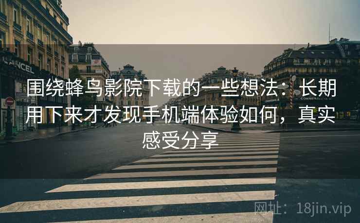 围绕蜂鸟影院下载的一些想法:长期用下来才发现手机端体验如何,真实感受分享 围绕蜂鸟影院下载的一些想法:长期用下来才发现手机端体验如何,真实感受分享