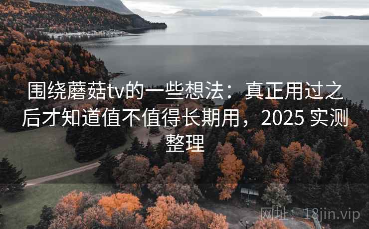 围绕蘑菇tv的一些想法：真正用过之后才知道值不值得长期用，2025 实测整理