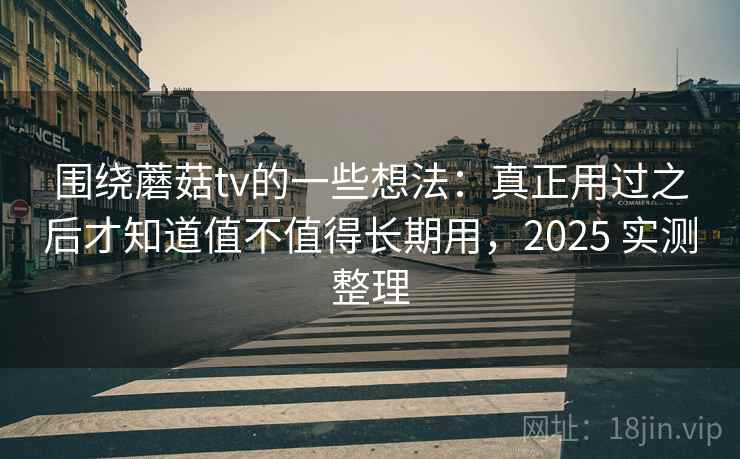 围绕蘑菇tv的一些想法:真正用过之后才知道值不值得长期用,2025 实测整理 围绕蘑菇tv的一些想法:真正用过之后才知道值不值得长期用,2025 实测整理