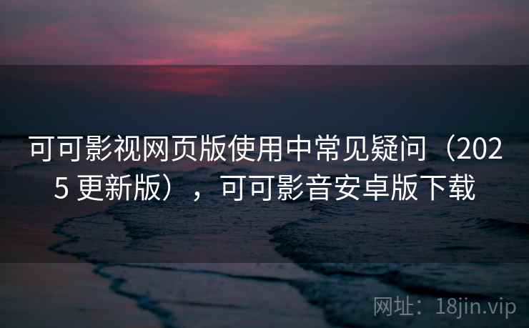 可可影视网页版使用中常见疑问（2025 更新版），可可影音安卓版下载