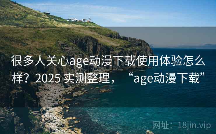 很多人关心age动漫下载使用体验怎么样？2025 实测整理，“age动漫下载”