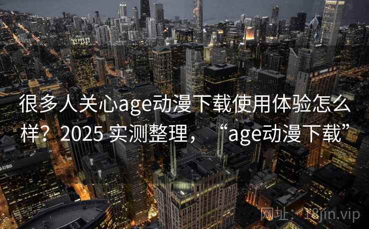 很多人关心age动漫下载使用体验怎么样？2025 实测整理，“age动漫下载”
