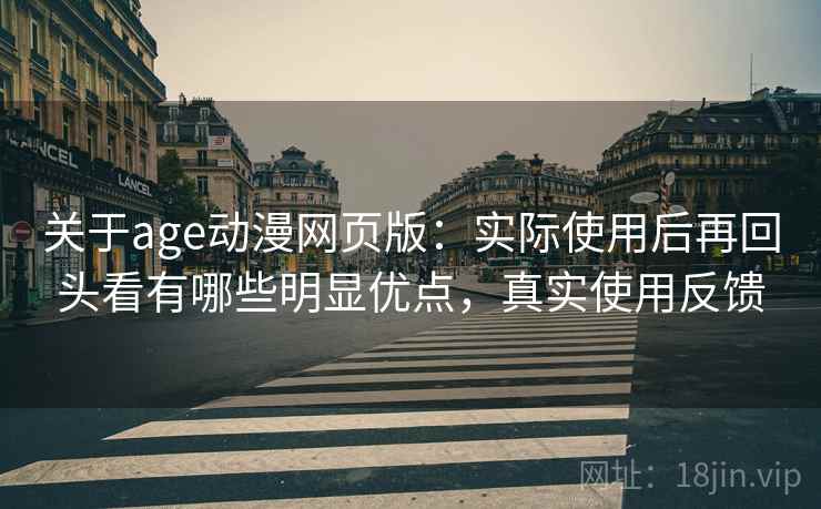 关于age动漫网页版：实际使用后再回头看有哪些明显优点，真实使用反馈