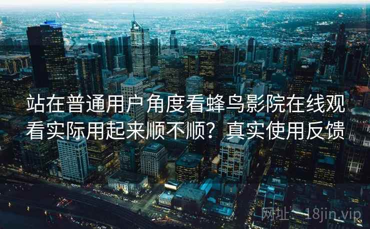 站在普通用户角度看蜂鸟影院在线观看实际用起来顺不顺?真实使用反馈 站在普通用户角度看蜂鸟影院在线观看实际用起来顺不顺?真实使用反馈