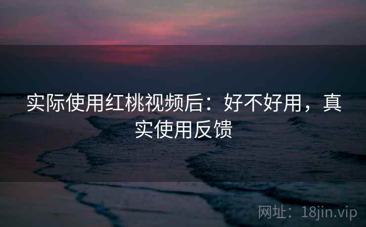 实际使用红桃视频后：好不好用，真实使用反馈