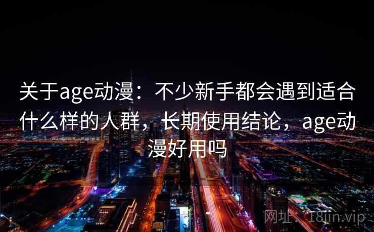 关于age动漫：不少新手都会遇到适合什么样的人群，长期使用结论，age动漫好用吗