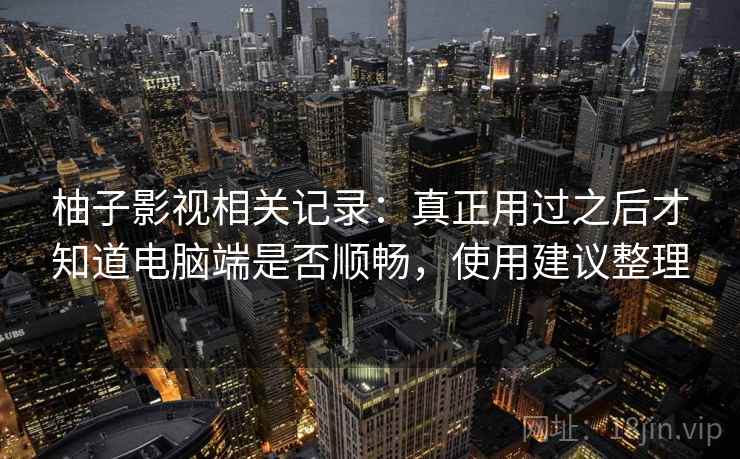 柚子影视相关记录：真正用过之后才知道电脑端是否顺畅，使用建议整理