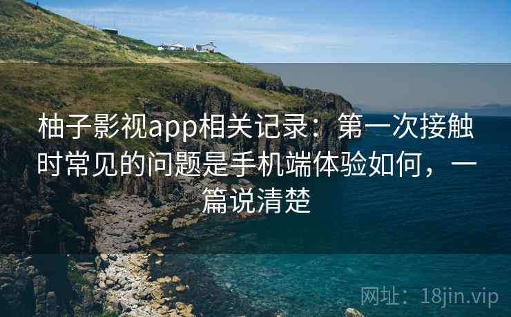 柚子影视app相关记录：第一次接触时常见的问题是手机端体验如何，一篇说清楚