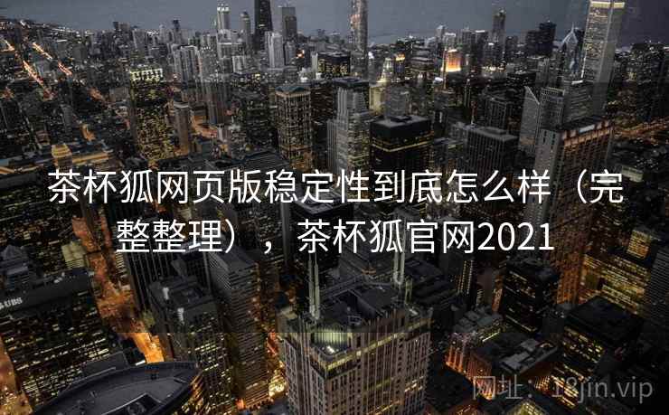 茶杯狐网页版稳定性到底怎么样(完整整理),茶杯狐官网2021 茶杯狐网页版稳定性到底怎么样(完整整理),茶杯狐官网2021