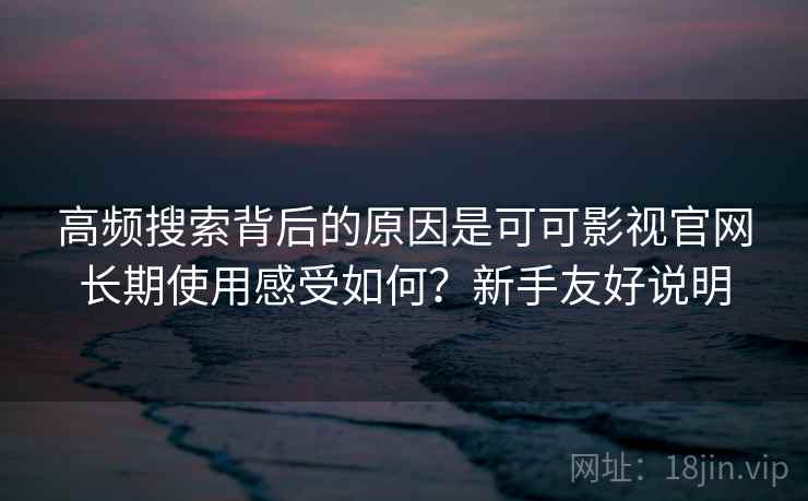 高频搜索背后的原因是可可影视官网长期使用感受如何?新手友好说明 高频搜索背后的原因是可可影视官网长期使用感受如何?新手友好说明