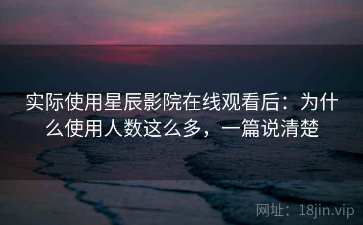 实际使用星辰影院在线观看后:为什么使用人数这么多,一篇说清楚 实际使用星辰影院在线观看后:为什么使用人数这么多,一篇说清楚