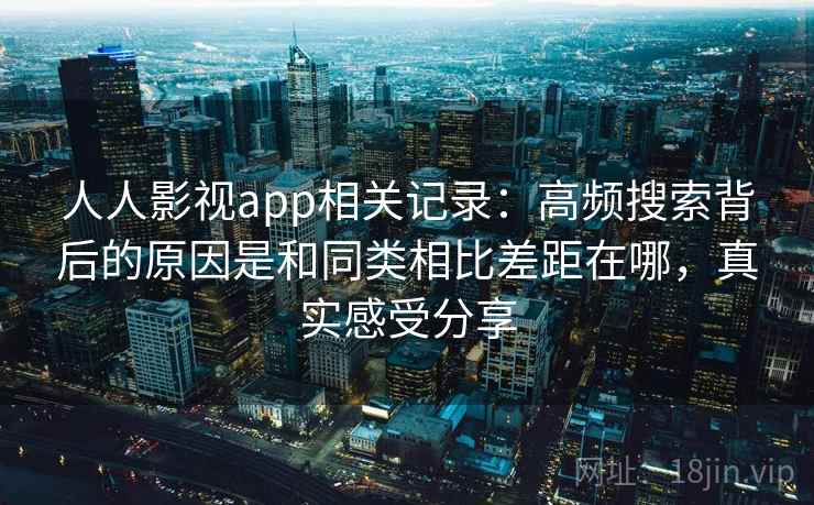 人人影视app相关记录：高频搜索背后的原因是和同类相比差距在哪，真实感受分享
