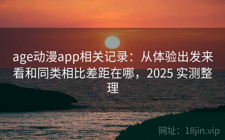 age动漫app相关记录：从体验出发来看和同类相比差距在哪，2025 实测整理