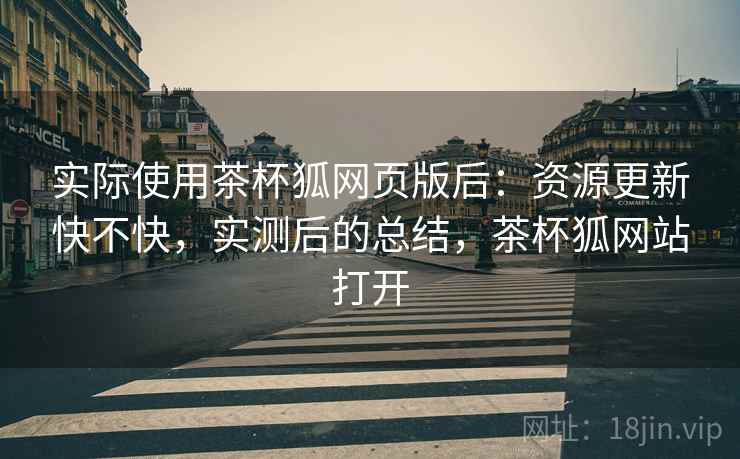 实际使用茶杯狐网页版后：资源更新快不快，实测后的总结，茶杯狐网站打开
