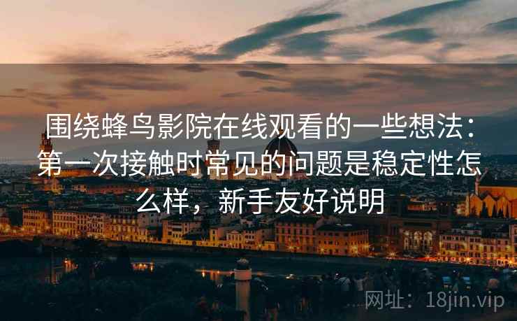 围绕蜂鸟影院在线观看的一些想法：第一次接触时常见的问题是稳定性怎么样，新手友好说明