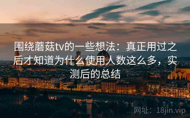 围绕蘑菇tv的一些想法：真正用过之后才知道为什么使用人数这么多，实测后的总结