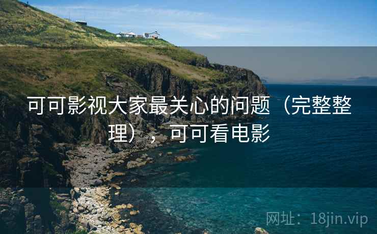 可可影视大家最关心的问题(完整整理),可可看电影 可可影视大家最关心的问题(完整整理),可可看电影